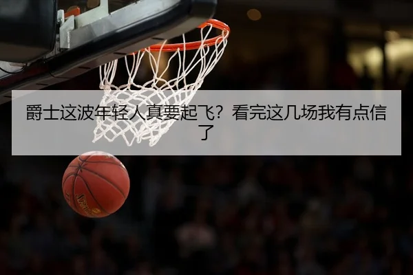 爵士这波年轻人真要起飞？看完这几场我有点信了